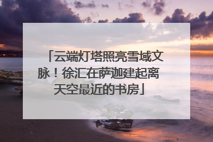 云端灯塔照亮雪域文脉！徐汇在萨迦建起离天空最近的书房