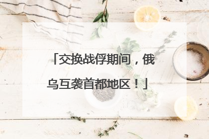 交换战俘期间，俄乌互袭首都地区！