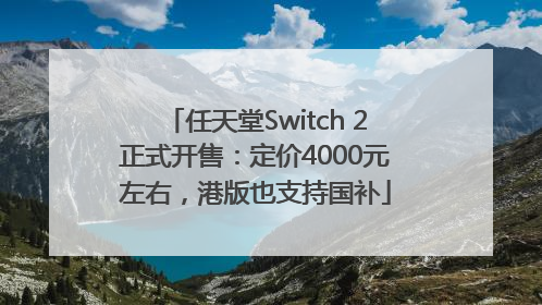 任天堂Switch 2正式开售：定价4000元左右，港版也支持国补