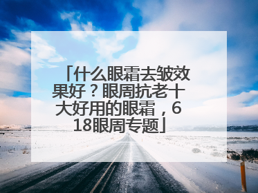 什么眼霜去皱效果好？眼周抗老十大好用的眼霜，618眼周专题