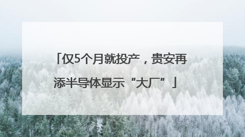 仅5个月就投产，贵安再添半导体显示“大厂”