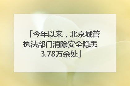 今年以来，北京城管执法部门消除安全隐患3.78万余处