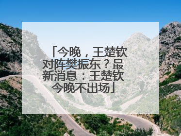今晚，王楚钦对阵樊振东？最新消息：王楚钦今晚不出场
