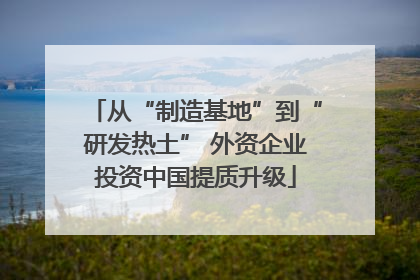 从“制造基地”到“研发热土” 外资企业投资中国提质升级
