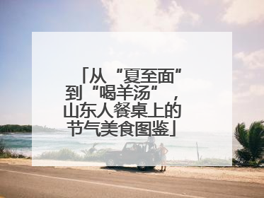 从“夏至面”到“喝羊汤”，山东人餐桌上的节气美食图鉴
