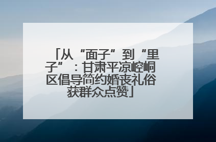 从“面子”到“里子”：甘肃平凉崆峒区倡导简约婚丧礼俗获群众点赞