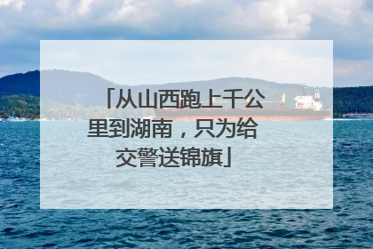 从山西跑上千公里到湖南，只为给交警送锦旗