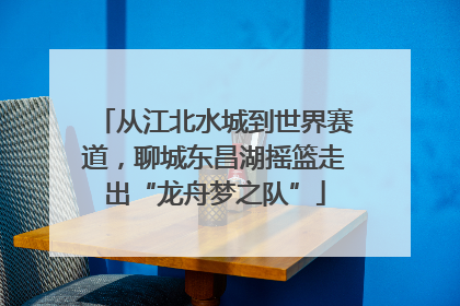 从江北水城到世界赛道，聊城东昌湖摇篮走出“龙舟梦之队”