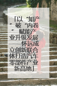 以“知产”破“内卷” 赋能产业升级发展——怀远成立创新联合体打造汽车零部件产业新高地
