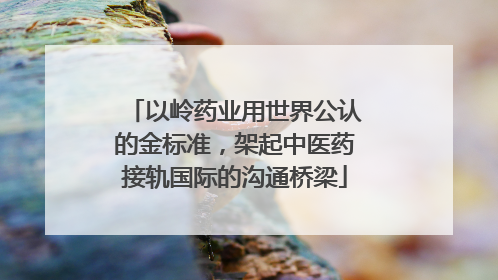 以岭药业用世界公认的金标准，架起中医药接轨国际的沟通桥梁
