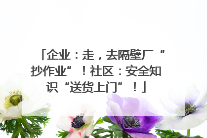 企业：走，去隔壁厂“抄作业”！社区：安全知识“送货上门”！