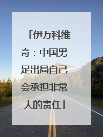 伊万科维奇：中国男足出局自己会承担非常大的责任