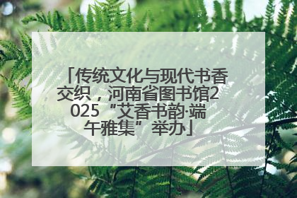 传统文化与现代书香交织，河南省图书馆2025“艾香书韵·端午雅集”举办