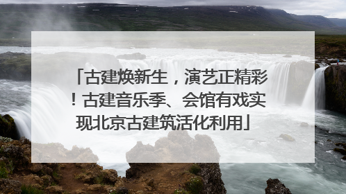 古建焕新生，演艺正精彩！古建音乐季、会馆有戏实现北京古建筑活化利用
