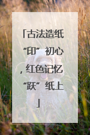 古法造纸“印”初心，红色记忆“跃”纸上