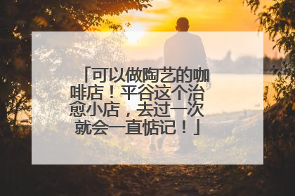 可以做陶艺的咖啡店！平谷这个治愈小店，去过一次就会一直惦记！