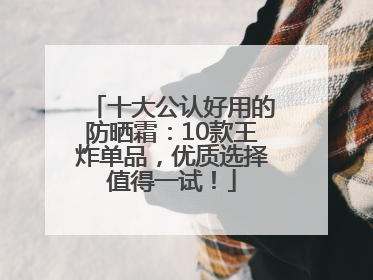 十大公认好用的防晒霜：10款王炸单品，优质选择值得一试！