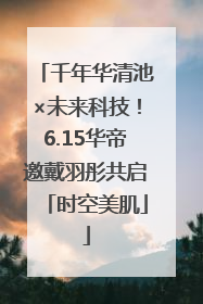 千年华清池×未来科技！6.15华帝邀戴羽彤共启「时空美肌」