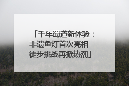 千年蜀道新体验：非遗鱼灯首次亮相 徒步挑战再掀热潮