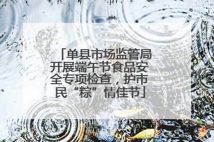 单县市场监管局开展端午节食品安全专项检查，护市民“粽”情佳节