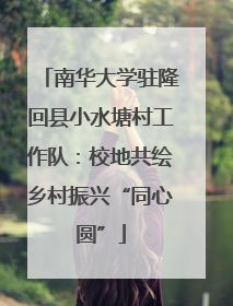 南华大学驻隆回县小水塘村工作队：校地共绘乡村振兴“同心圆”
