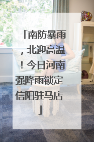 南防暴雨，北迎高温！今日河南强降雨锁定信阳驻马店
