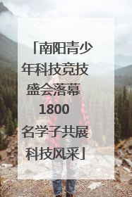 南阳青少年科技竞技盛会落幕 1800 名学子共展科技风采