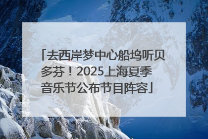 去西岸梦中心船坞听贝多芬！2025上海夏季音乐节公布节目阵容