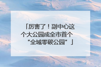 厉害了！副中心这个大公园成全市首个“全域零碳公园”