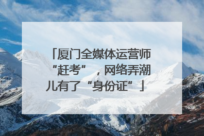 厦门全媒体运营师“赶考”，网络弄潮儿有了“身份证”