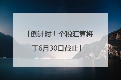 倒计时！个税汇算将于6月30日截止