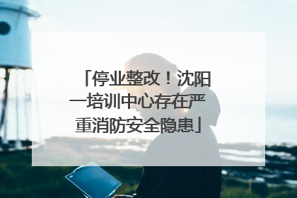 停业整改！沈阳一培训中心存在严重消防安全隐患