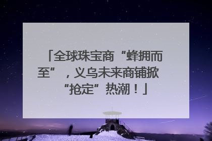 全球珠宝商“蜂拥而至”，义乌未来商铺掀“抢定”热潮！