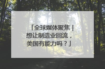 全球媒体聚焦｜想让制造业回流，美国有能力吗？