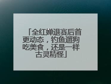全红婵退赛后首更动态，钓鱼遛狗吃美食，还是一样古灵精怪