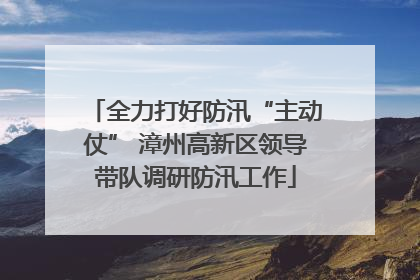 全力打好防汛“主动仗” 漳州高新区领导带队调研防汛工作
