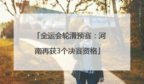 全运会轮滑预赛：河南再获3个决赛资格