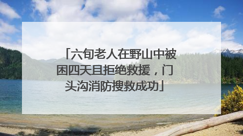 六旬老人在野山中被困四天且拒绝救援，门头沟消防搜救成功