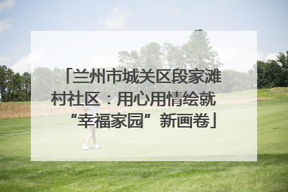 兰州市城关区段家滩村社区：用心用情绘就“幸福家园”新画卷