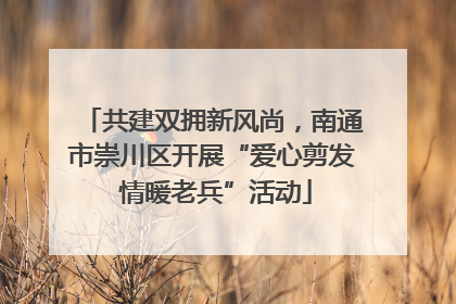 共建双拥新风尚，南通市崇川区开展“爱心剪发 情暖老兵”活动