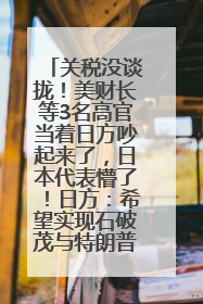 关税没谈拢！美财长等3名高官当着日方吵起来了，日本代表懵了！日方：希望实现石破茂与特朗普的会晤