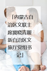 内蒙古自治区文联主席冀晓青履新自治区文旅厅党组书记