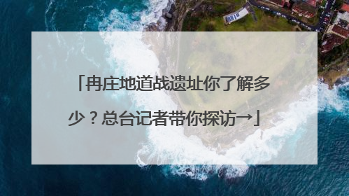 冉庄地道战遗址你了解多少？总台记者带你探访→