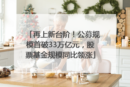 再上新台阶！公募规模首破33万亿元，股票基金规模同比领涨