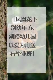 凤凰花下别幼年 东湖路幼儿园以爱为舟送行毕业班