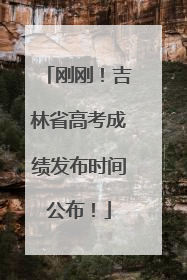 刚刚！吉林省高考成绩发布时间公布！