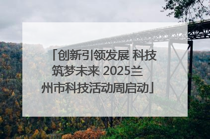 创新引领发展 科技筑梦未来 2025兰州市科技活动周启动