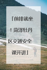 前排就坐！菏泽牡丹区交通安全课开讲