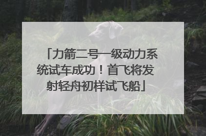 力箭二号一级动力系统试车成功！首飞将发射轻舟初样试飞船