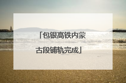 包银高铁内蒙古段铺轨完成
